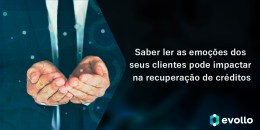 <strong>Saber ler as emoções dos seus clientes pode impactar na recuperação de créditos</strong>