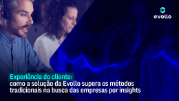 <strong>Experiência do cliente: como a solução da Evollo supera os métodos tradicionais na busca das empresas por insights</strong>